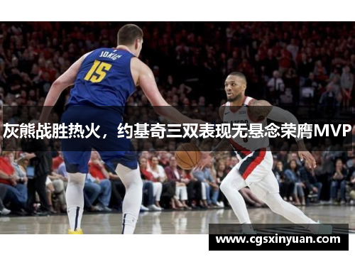 灰熊战胜热火，约基奇三双表现无悬念荣膺MVP